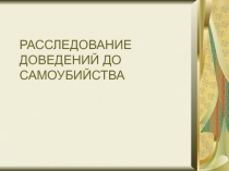 РАССЛЕДОВАНИЕ ДОВЕДЕНИЙ ДО САМОУБИЙСТВА