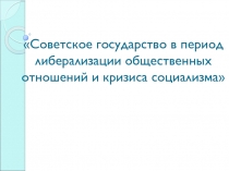 Советское государство в период либерализации общественных отношений и кризиса