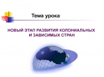 НОВЫЙ ЭТАП РАЗВИТИЯ КОЛОНИАЛЬНЫХ
И ЗАВИСИМЫХ СТРАН
Тема урока :