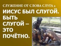 СЛУЖЕНИЕ ОТ СЛОВА СЛУГА 2 ИИСУС БЫЛ СЛУГОЙ.
БЫТЬ
СЛУГОЙ –
ЭТО
ПОЧЁТНО