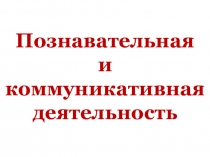 Познавательная и коммуникативная деятельность