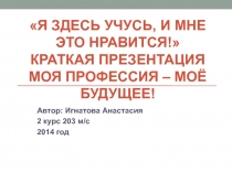 Я здесь учусь, и мне это нравится! Краткая презентация Моя профессия – моё