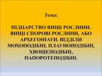 Тема: ПІДЦАРСТВО ВИЩІ РОСЛИНИ. ВИЩІ СПОРОВІ РОСЛИНИ, АБО АРХЕГОНІАТИ. ВІДДІЛИ