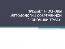 ПРЕДМЕТ И ОСНОВЫ МЕТОДОЛОГИИ СОВРЕМЕННОЙ ЭКОНОМИКИ ТРУДА