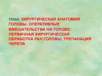 тема: ХИРУРГИЧЕСКАЯ АНАТОМИЯ ГОЛОВЫ. ОПЕРАТИВНЫЕ ВМЕШАТЕЛЬСТВА НА ГОЛОВЕ :