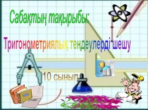 Тригонометриялық теңдеулерді шешу
Сабақтың тақырыбы:
10 сынып