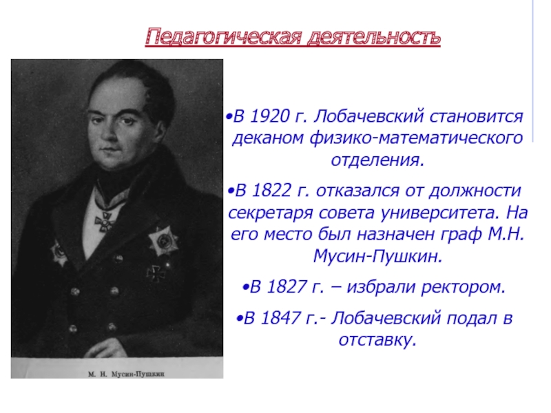 Николай Иванович Лобачевский Педагогическая деятельностьВ 1920 г. Лобачевский становится деканом физико-математического отделения. В 1822 Педагогическая деятельностьВ 1920 г. Лобачевский становится деканом физико-математического отделения. В 1822 г. отказался от должности секретаря совета