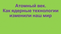 Атомный век.
Как ядерные технологии изменили наш мир