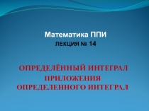 ОПРЕДЕЛЁННЫЙ ИНТЕГРАЛ
ПРИЛОЖЕНИЯ ОПРЕДЕЛЕННОГО ИНТЕГРАЛ
Математика ППИ
ЛЕКЦИЯ №