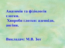 Анатомія та фізіологія глотки. Хвороби глотки: аденоіди, ангіни. Викладач: М.В