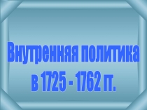 Внутренняя политика
в 1725 - 1762 гг