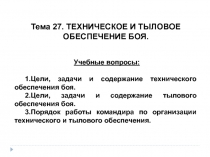 Тема 27. ТЕХНИЧЕСКОЕ И ТЫЛОВОЕ
ОБЕСПЕЧЕНИЕ БОЯ.
Учебные вопросы:
1.Цели, задачи