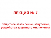 ЛЕКЦИЯ № 7
Защитное заземление, зануление, устройства защитного отключения
