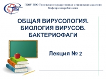 ОБЩАЯ ВИРУСОЛОГИЯ. БИОЛОГИЯ ВИРУСОВ. БАКТЕРИОФАГИ