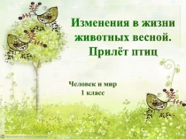 Изменения в жизни
животных весной.
Прилёт птиц
Человек и мир
1 класс