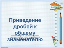 Приведение дробей к общему знаменателю
Соколова Марина Алексеевна, учитель