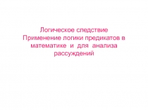 Логическое следствие Применение логики предикатов в математике и для анализа