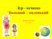 Зур - кечкенә
Большой – маленький
Дидактик уен
4-5 яшь