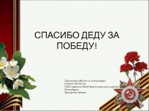 СПАСИБО ДЕДУ ЗА ПОБЕДУ!
Творческая работа по литературе
Ученика 8А класса
ГБОУ
