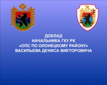 ДОКЛАД
НАЧАЛЬНИКА ГКУ РК
ОПС ПО ОЛОНЕЦКОМУ РАЙОНУ
ВАСИЛЬЕВА ДЕНИСА ВИКТОРОВИЧА