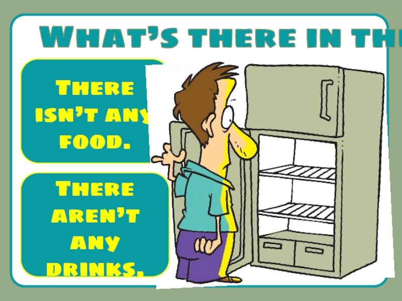 There are bananas in the fridge. What's in the Fridge. There is in the Fridge. There ____________ any food in the Fridge.. What's there in the Fridge.