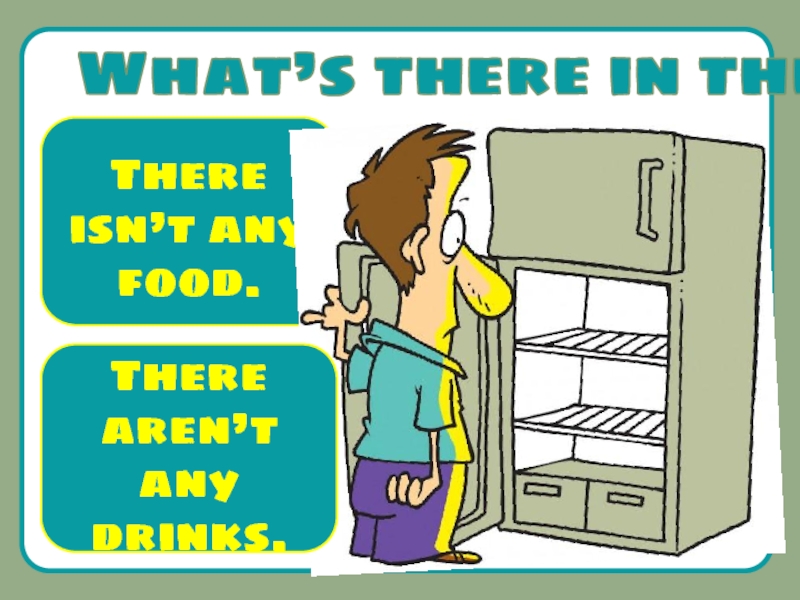 There is some cheese in the fridge. What's in the Fridge. There is in the Fridge. There ____________ any food in the Fridge.. What's there in the Fridge.