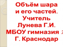 Объём шара
и его частей.
Учитель
Лунева Г.И.
МБОУ гимназия 72
Г. Краснодар