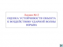 Лекция №12
ОЦЕНКА УСТОЙЧИВОСТИ ОБЪЕКТА
К ВОЗДЕЙСТВИЮ УДАРНОЙ ВОЛНЫ
ВЗРЫВА