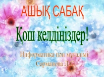 АШЫҚ САБАҚ
Қош келдіңіздер!
Информатика пән мұғалімі:
Сарманова Л.С