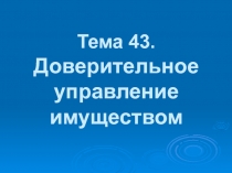 Тема 43. Доверительное управление имуществом
