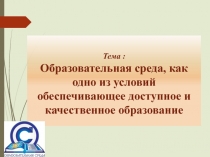 Тема :
Образовательная среда, как одно из условий обеспечивающее доступное и
