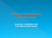 Острые отравления наркотиками
КАФЕДРА КЛИНИЧЕСКОЙ ТОКСИКОЛОГИИ РМАПО