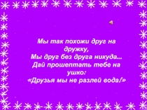 Мы так похожи друг на дружку,
Мы друг без друга никуда…
Дай прошептать тебе на