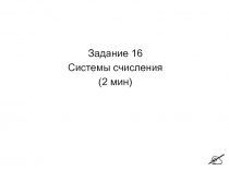 Задание 16
Системы счисления
(2 мин)