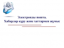 Электронды пошта.
Хабарлар құру және хаттармен жұмыс