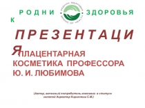 П Р Е З Е Н Т А Ц И Я
ПЛАЦЕНТАРНАЯ КОСМЕТИКА ПРОФЕССОРА Ю. И. ЛЮБИМОВА
( Автор,