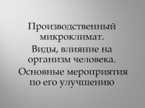 Производственный микроклимат.
Виды, влияние на организм человека.
Основные