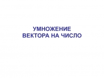 УМНОЖЕНИЕ
ВЕКТОРА НА ЧИСЛО