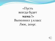 Пусть
всегда будет
мама !
Выполнил 3 класс
Люк, 2019г
