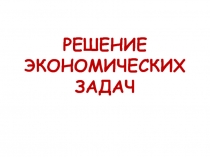 РЕШЕНИЕ ЭКОНОМИЧЕСКИХ ЗАДАЧ