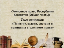Уголовное право Республики Казахстан (Общая часть)
Тема занятия:
 Понятие,