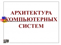 АРХИТЕКТУРА КОМПЬЮТЕРНЫХ СИСТЕМ