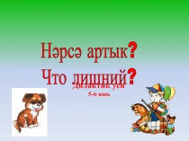 Дидактик уен
5-6 яшь
Нәрсә артык ?
Что лишний?