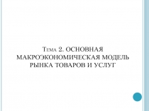 Тема 2. ОСНОВНАЯ МАКРОЭКОНОМИЧЕСКАЯ МОДЕЛЬ РЫНКА ТОВАРОВ И УСЛУГ
