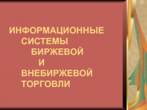 ИНФОРМАЦИОННЫЕ СИСТЕМЫ БИРЖЕВОЙ И ВНЕБИРЖЕВОЙ ТОРГОВЛИ