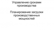 Управление сроками производства Планирование загрузки производственных мощностей