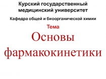 Основы фармакокинетики
Курский государственный медицинский университет
Кафедра