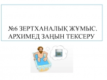 №6 ЗЕРТХАНАЛЫҚ ЖҰМЫС.
АРХИМЕД ЗАҢЫН ТЕКСЕРУ
