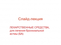 Слайд-лекция
ЛЕКАРСТВЕННЫЕ СРЕДСТВА, для лечения бронхиальной астмы (БА)