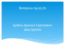 Вопросы 19,20,70 Цибин Даниил Сергеевич 404 группа